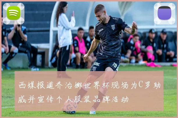 西媒报道乔治娜世界杯现场为C罗助威并宣传个人服装品牌活动