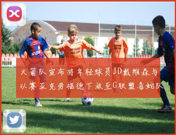 火箭队宣布将年轻球员JD戴维森与以赛亚克劳福德下放至G联盟毒蛇队进行锻炼