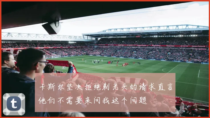 卡斯尔坚决拒绝剃光头的请求直言他们不需要来问我这个问题