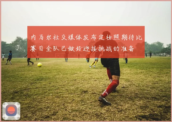 内马尔社交媒体发布定妆照期待比赛日全队已做好迎接挑战的准备