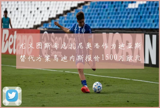 尤文图斯考虑扎尼奥洛作为迪亚斯替代方案乌迪内斯报价1500万欧元起步