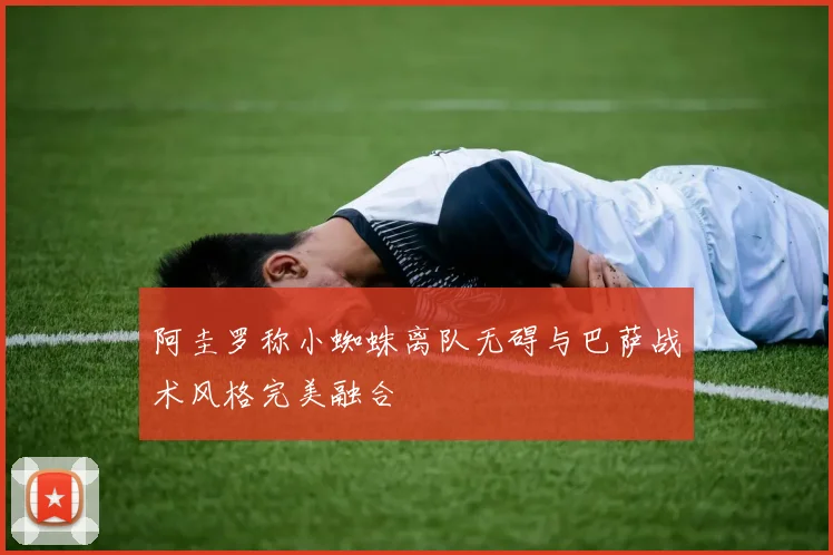 阿圭罗称小蜘蛛离队无碍与巴萨战术风格完美融合