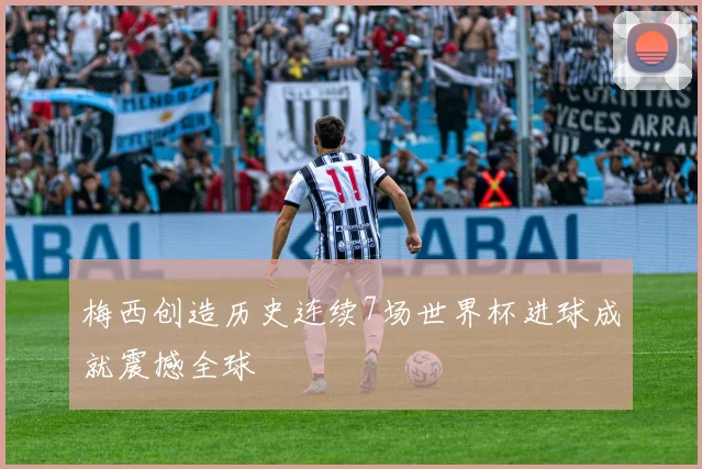 梅西创造历史连续7场世界杯进球成就震撼全球
