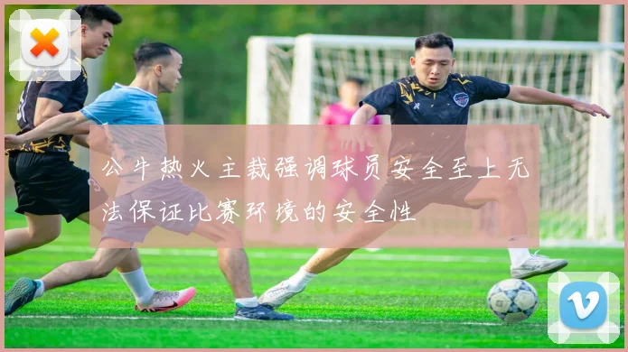 公牛热火主裁强调球员安全至上无法保证比赛环境的安全性