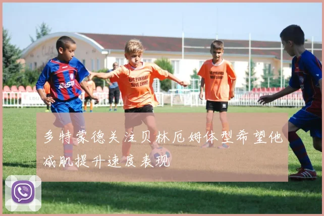 多特蒙德关注贝林厄姆体型希望他减肌提升速度表现