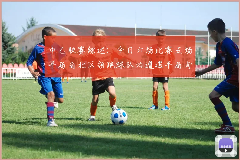 中乙联赛综述：今日六场比赛五场平局南北区领跑球队均遭遇平局考验