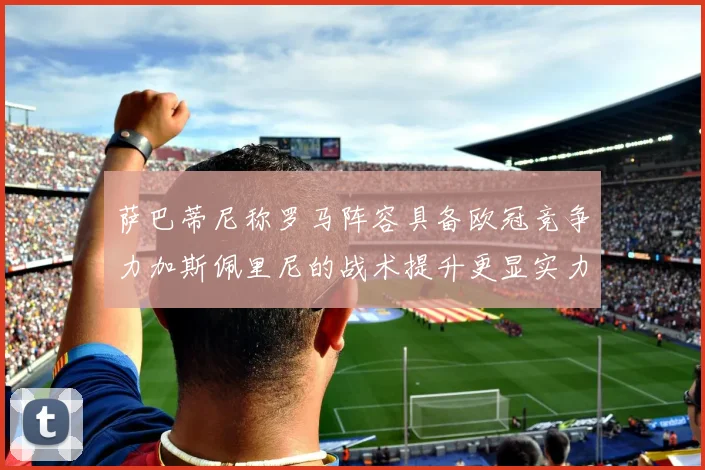 萨巴蒂尼称罗马阵容具备欧冠竞争力加斯佩里尼的战术提升更显实力