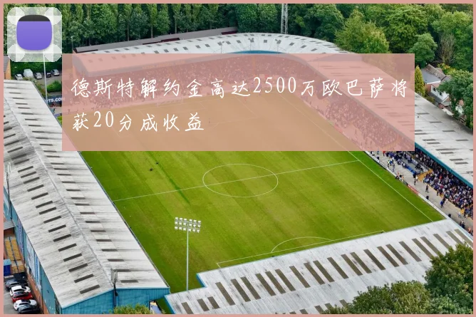 德斯特解约金高达2500万欧巴萨将获20分成收益