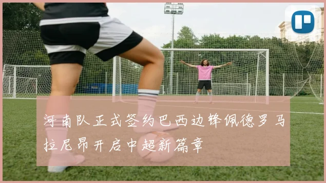 河南队正式签约巴西边锋佩德罗马拉尼昂开启中超新篇章