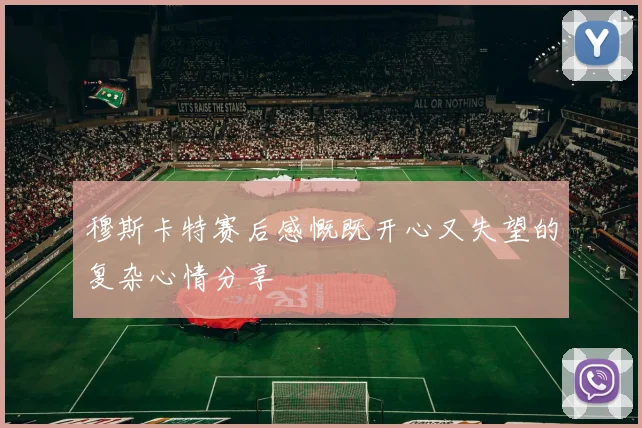 穆斯卡特赛后感慨既开心又失望的复杂心情分享