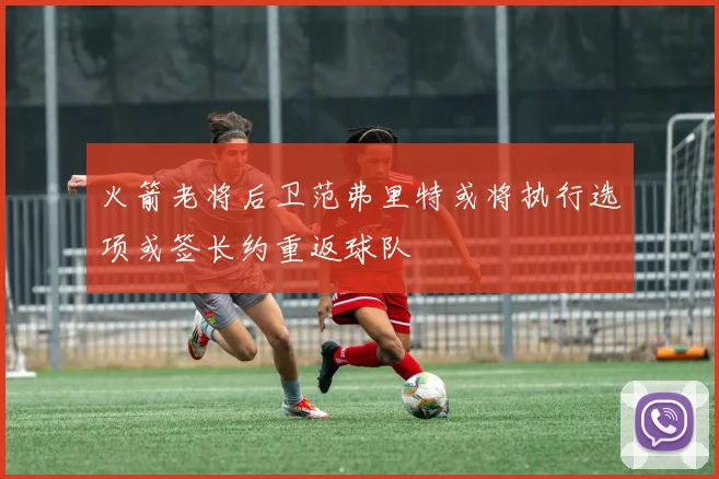 火箭老将后卫范弗里特或将执行选项或签长约重返球队