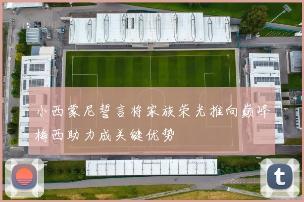 小西蒙尼誓言将家族荣光推向巅峰梅西助力成关键优势