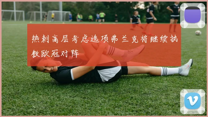 热刺高层考虑选项弗兰克将继续执教欧冠对阵
