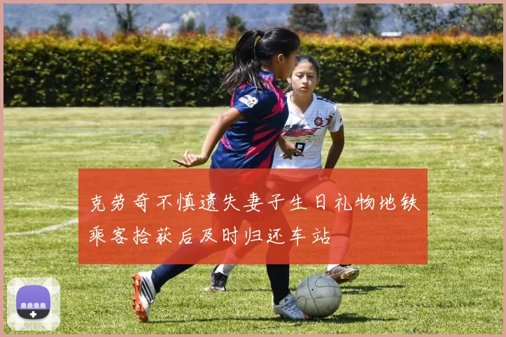 克劳奇不慎遗失妻子生日礼物地铁乘客拾获后及时归还车站