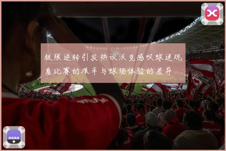 极限逆转引发热议沃克感叹球迷观看比赛的艰辛与球场体验的差异