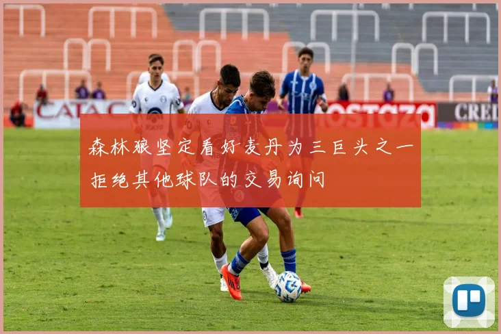 森林狼坚定看好麦丹为三巨头之一拒绝其他球队的交易询问