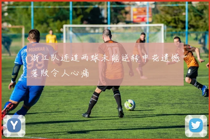 浙江队连追两球未能逆转申花遗憾落败令人心痛