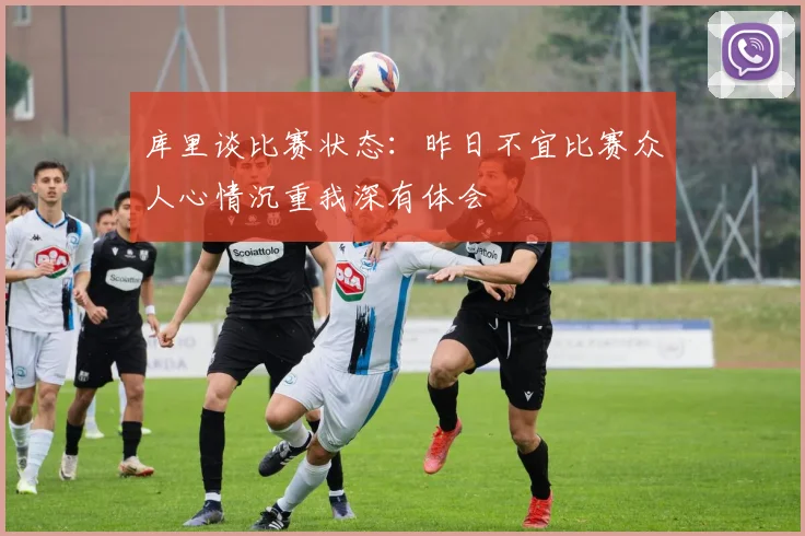 库里谈比赛状态：昨日不宜比赛众人心情沉重我深有体会