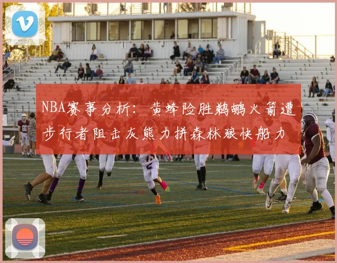 NBA赛事分析：黄蜂险胜鹈鹕火箭遭步行者阻击灰熊力拼森林狼快船力克76人